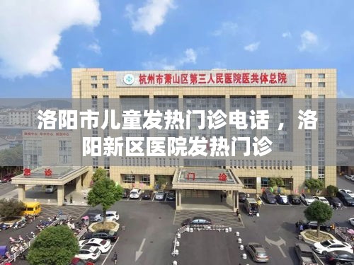 洛阳市儿童发热门诊电话 ，洛阳新区医院发热门诊