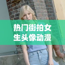 热门街拍女生头像动漫 ，街拍很火的女生