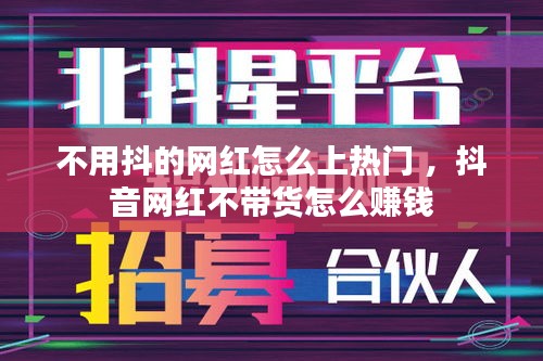 不用抖的网红怎么上热门 ，抖音网红不带货怎么赚钱