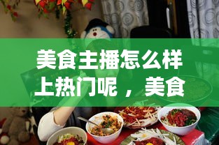 美食主播怎么样上热门呢 ，美食主播怎样吸引粉丝