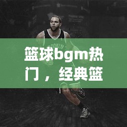 篮球bgm热门 ，经典篮球背景音乐