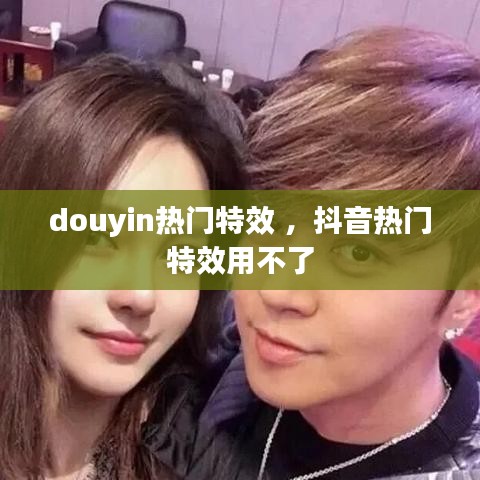 douyin热门特效 ，抖音热门特效用不了