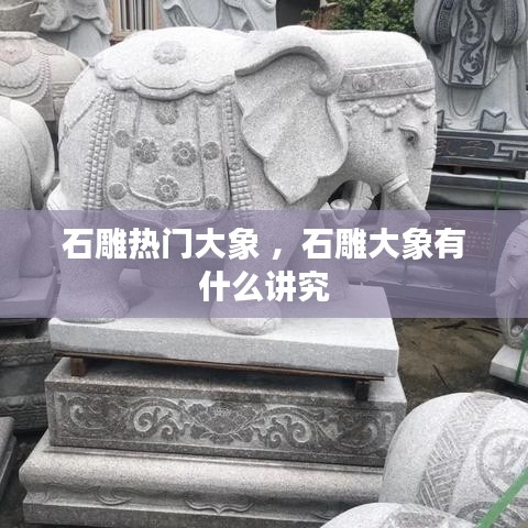 石雕热门大象 ，石雕大象有什么讲究