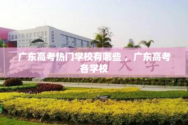 广东高考热门学校有哪些 ，广东高考各学校