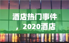 酒店热门事件 ，2020酒店热点事件