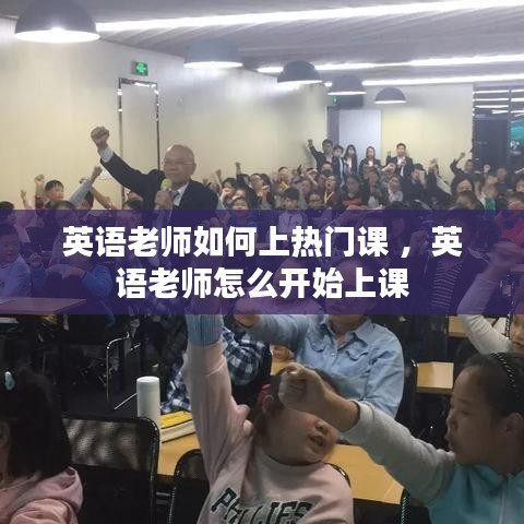 英语老师如何上热门课 ，英语老师怎么开始上课