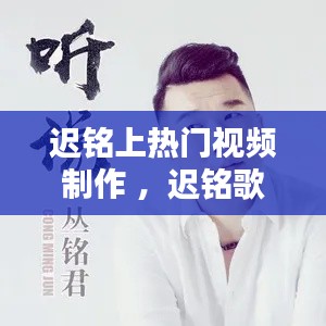 迟铭上热门视频制作 ，迟铭歌曲