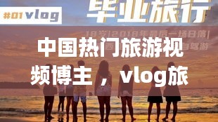 中国热门旅游视频博主 ，vlog旅游博主