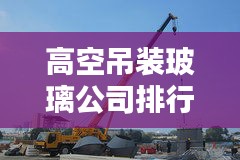 高空吊装玻璃公司排行榜及行业影响力解析