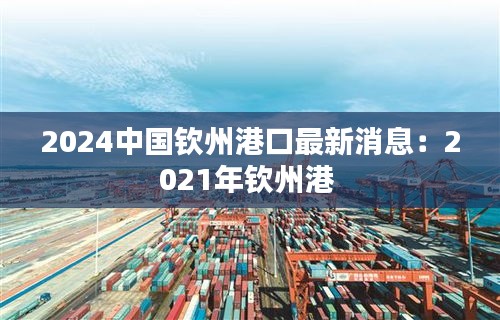 2024中国钦州港口最新消息：2021年钦州港 