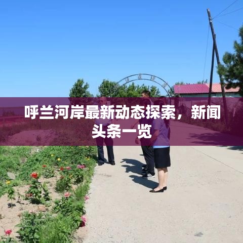 呼兰河岸最新动态探索，新闻头条一览