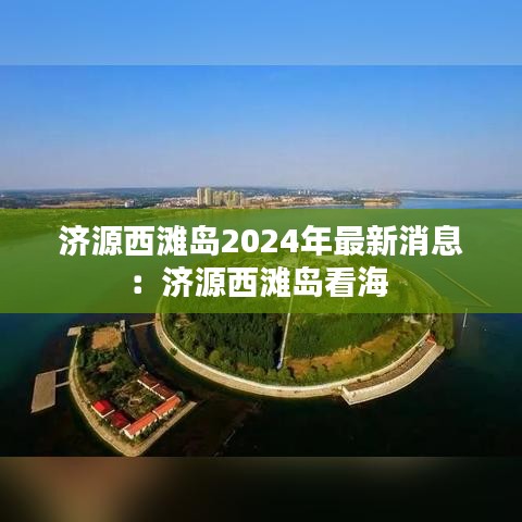 济源西滩岛2024年最新消息：济源西滩岛看海 