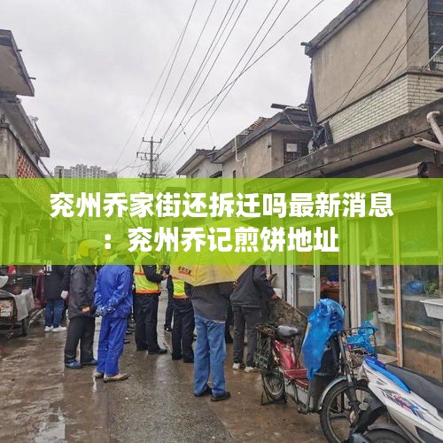 兖州乔家街还拆迁吗最新消息：兖州乔记煎饼地址 