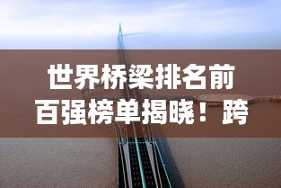 世界桥梁排名前百强榜单揭晓！跨时代的桥梁工程奇迹盘点