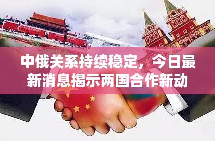 中俄关系持续稳定，今日最新消息揭示两国合作新动向！