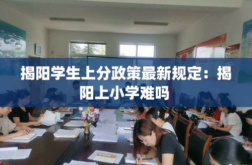 揭阳学生上分政策最新规定：揭阳上小学难吗 