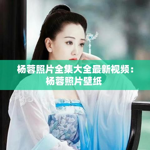 杨蓉照片全集大全最新视频：杨蓉照片壁纸 