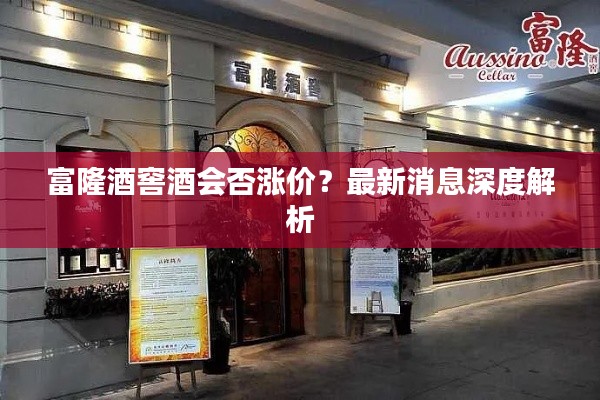 富隆酒窖酒会否涨价？最新消息深度解析