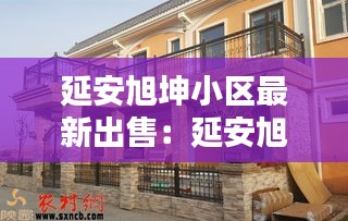 延安旭坤小区最新出售：延安旭坤房地产商业项目 