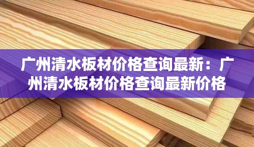 广州清水板材价格查询最新：广州清水板材价格查询最新价格表 