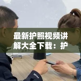 最新护照视频讲解大全下载：护照解说 