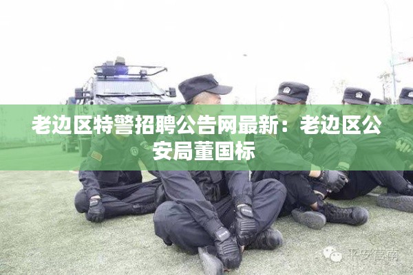 老边区特警招聘公告网最新：老边区公安局董国标 