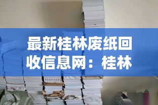 最新桂林废纸回收信息网：桂林废品回收公司 