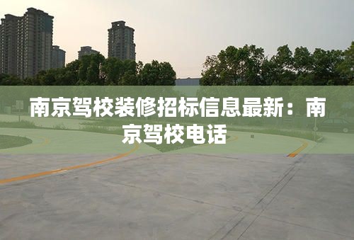 南京驾校装修招标信息最新：南京驾校电话 