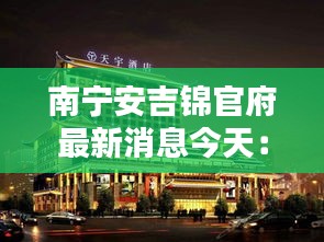 南宁安吉锦官府最新消息今天：南宁安吉酒店 