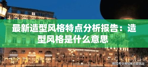 最新造型风格特点分析报告：造型风格是什么意思 