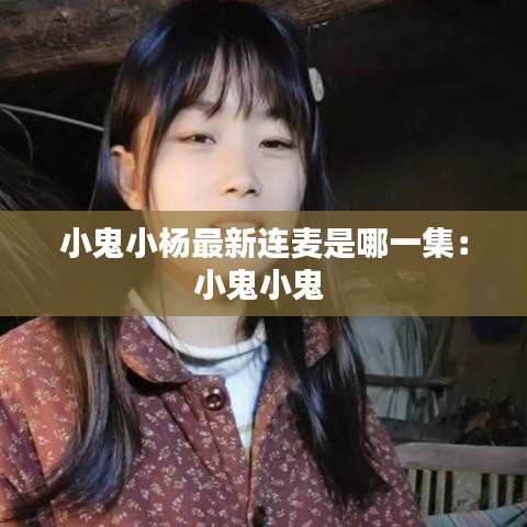 小鬼小杨最新连麦是哪一集：小鬼小鬼 