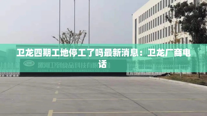 卫龙四期工地停工了吗最新消息：卫龙厂商电话 