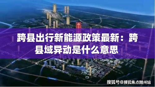 跨县出行新能源政策最新：跨县域异动是什么意思 