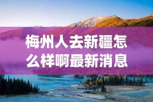 梅州人去新疆怎么样啊最新消息：梅州人好相处吗 