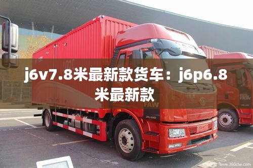 j6v7.8米最新款货车：j6p6.8米最新款 