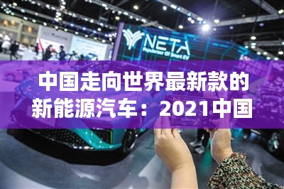 中国走向世界最新款的新能源汽车：2021中国新能源汽车 