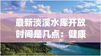 最新淡溪水库开放时间是几点：健康档案能查到人流吗 