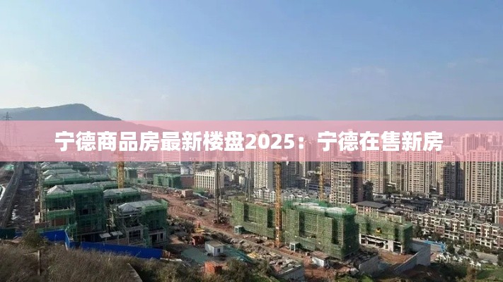 宁德商品房最新楼盘2025：宁德在售新房 