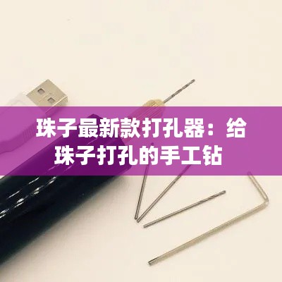 珠子最新款打孔器：给珠子打孔的手工钻 