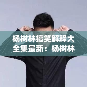 杨树林搞笑解释大全集最新：杨树林的所有小品全集 杨树林 