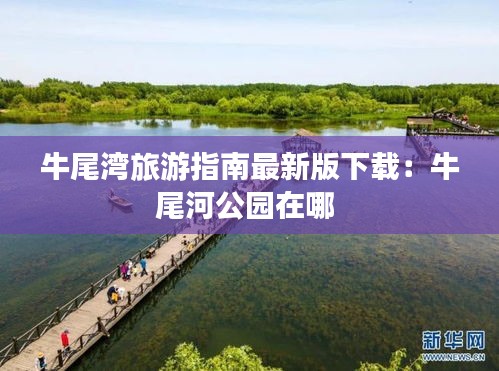 牛尾湾旅游指南最新版下载：牛尾河公园在哪 