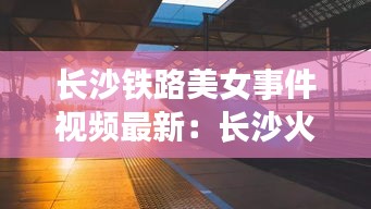 长沙铁路美女事件视频最新：长沙火车事件 