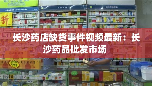 长沙药店缺货事件视频最新：长沙药品批发市场 