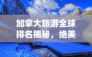 加拿大旅游全球排名揭秘，绝美风光与独特文化吸引无数游客探访