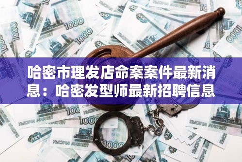 哈密市理发店命案案件最新消息：哈密发型师最新招聘信息 