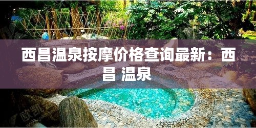 西昌温泉按摩价格查询最新：西昌 温泉 