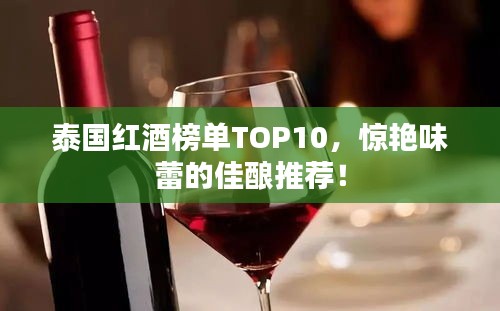 泰国红酒榜单TOP10，惊艳味蕾的佳酿推荐！