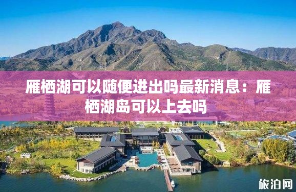 雁栖湖可以随便进出吗最新消息：雁栖湖岛可以上去吗 