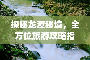 探秘龙潭秘境，全方位旅游攻略指南！