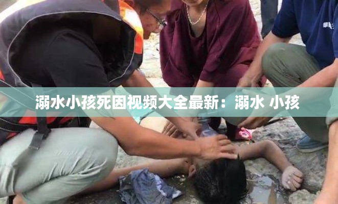 溺水小孩死因视频大全最新：溺水 小孩 